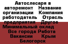 Автослесаря в авторемонт › Название организации ­ Компания-работодатель › Отрасль предприятия ­ Другое › Минимальный оклад ­ 1 - Все города Работа » Вакансии   . Крым,Белогорск